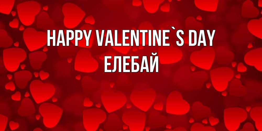 Greetings card с именем, Елебай Happy Valentine`s Day новые бесплатные открытки на 14 февраля, день всех влюбленных Greetings with text for free download 